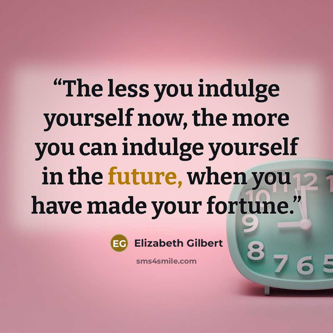 “The less you indulge yourself now, the more you can indulge yourself in the future, when you have made your fortune.” quote by Elizabeth Gilbert