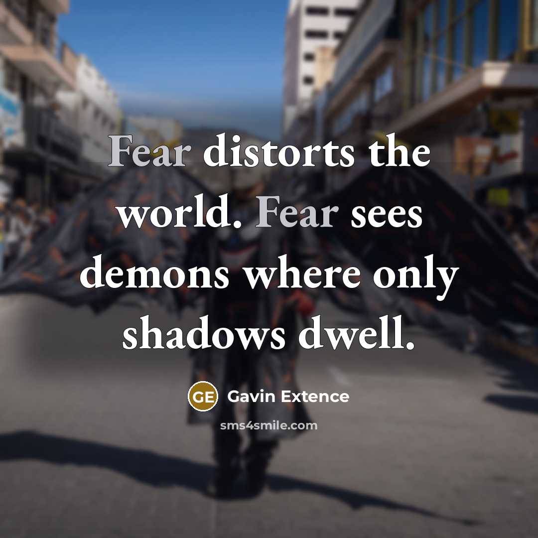 “Fear distorts the world. Fear sees demons where only shadows…” quote by Gavin Extence