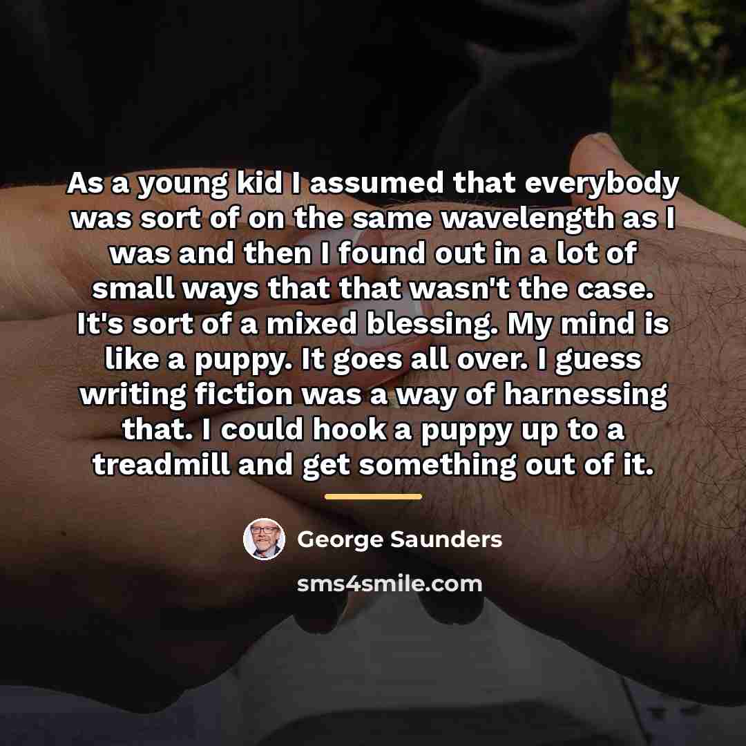 “As a young kid I assumed that everybody was sort…” quote by George Saunders
