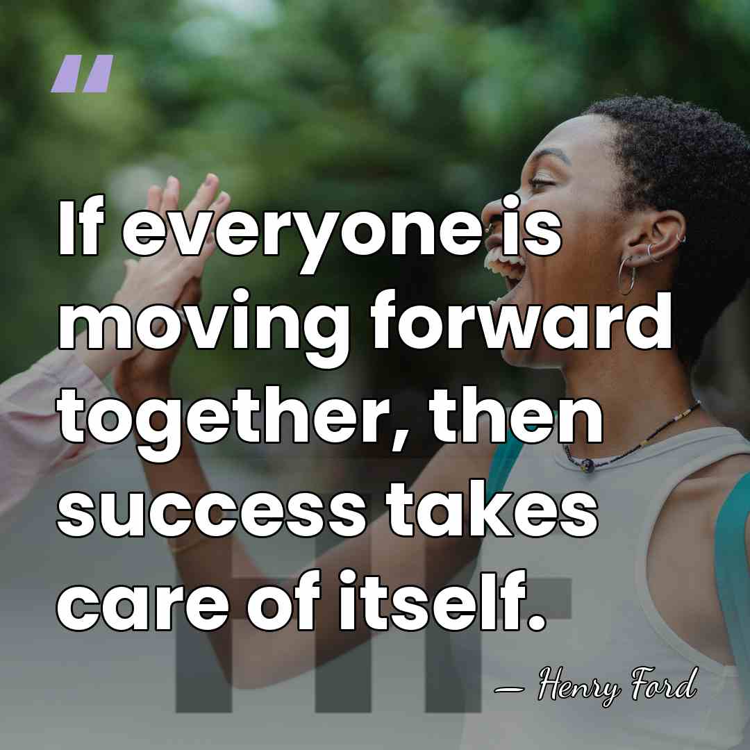 If everyone is moving forward together, then success takes care of itself. - Henry Ford