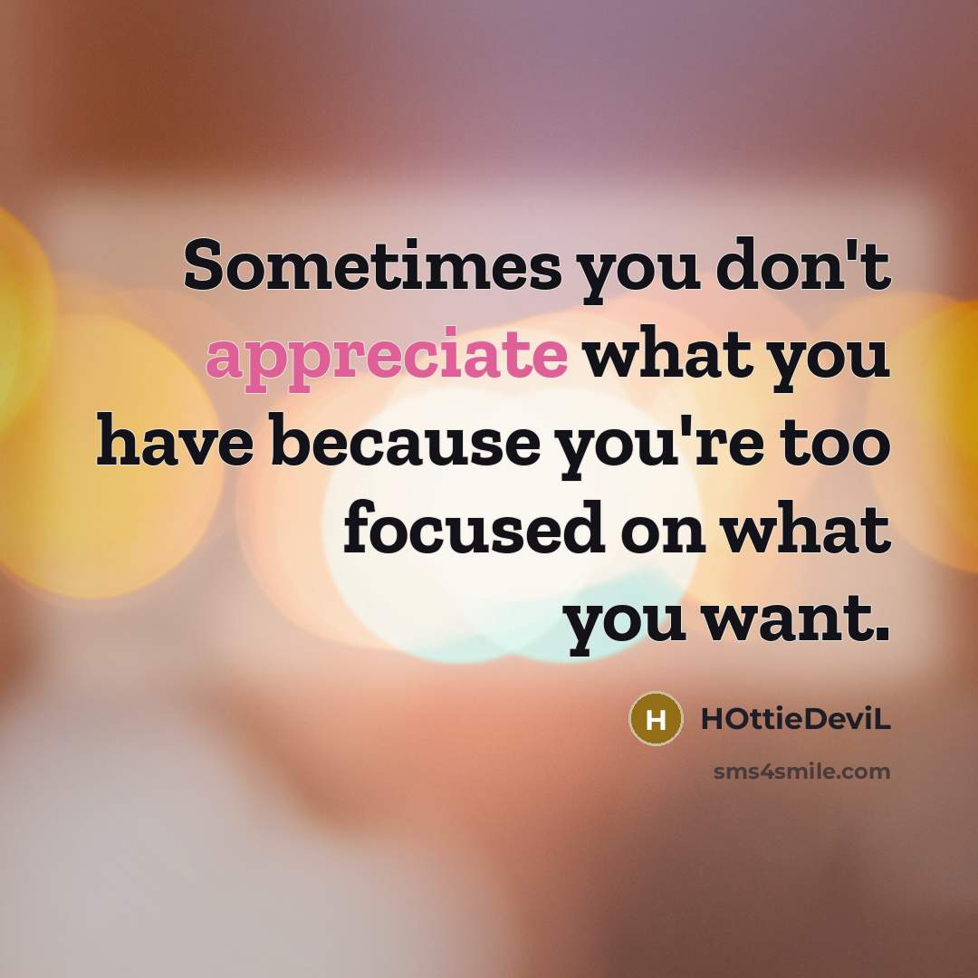 “Sometimes you don't appreciate what you have because you're too focused on what you want.” quote by HOttieDeviL