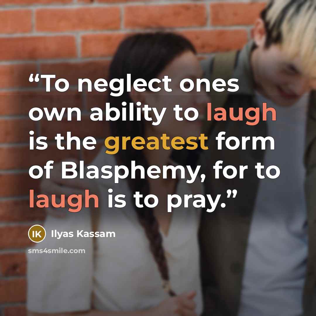 “To neglect ones own ability to laugh is the greatest form of Blasphemy, for to laugh is to pray.” quote by Ilyas Kassam
