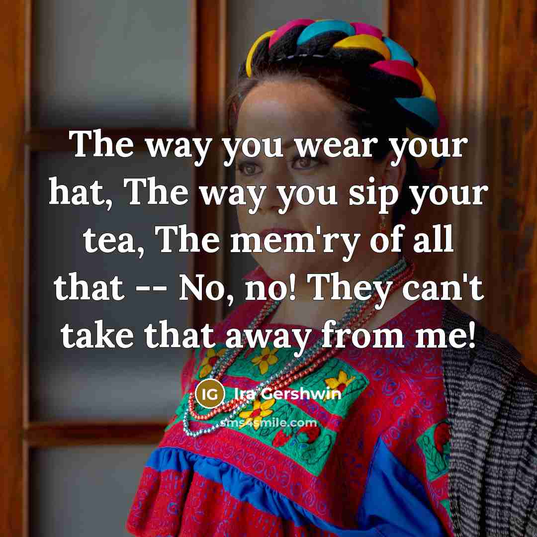 “The way you wear your hat, The way you sip your tea, The mem'ry of all that -- No, no! They can't take that away from me!” quote by Ira Gershwin