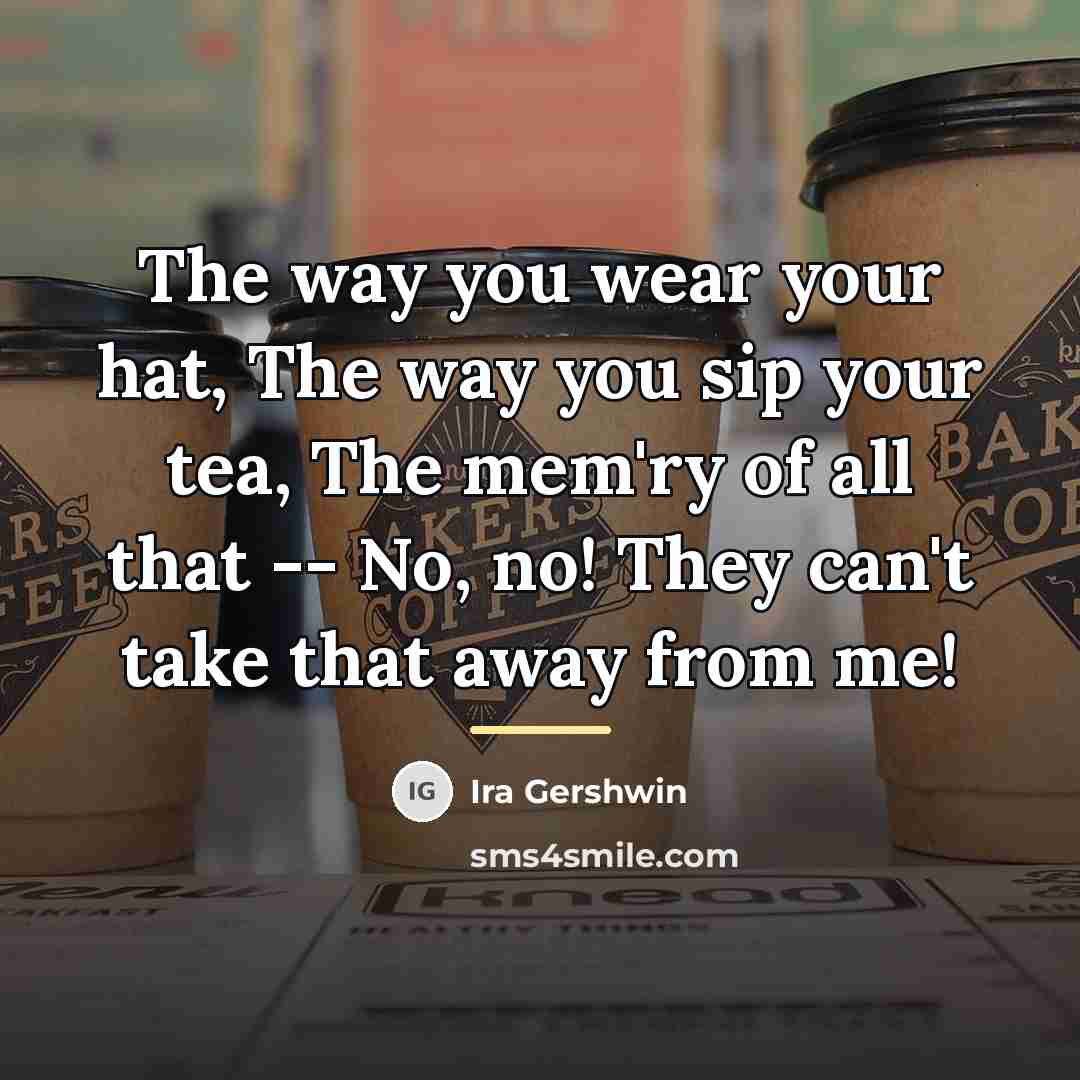 “The way you wear your hat, The way you sip…” quote by Ira Gershwin