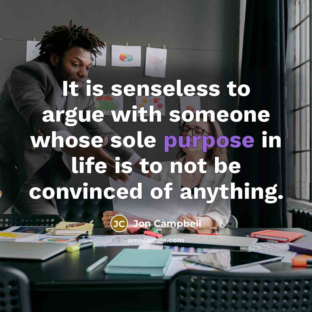 “It is senseless to argue with someone whose sole purpose in life is to not be convinced of anything.” quote by Jon Campbell