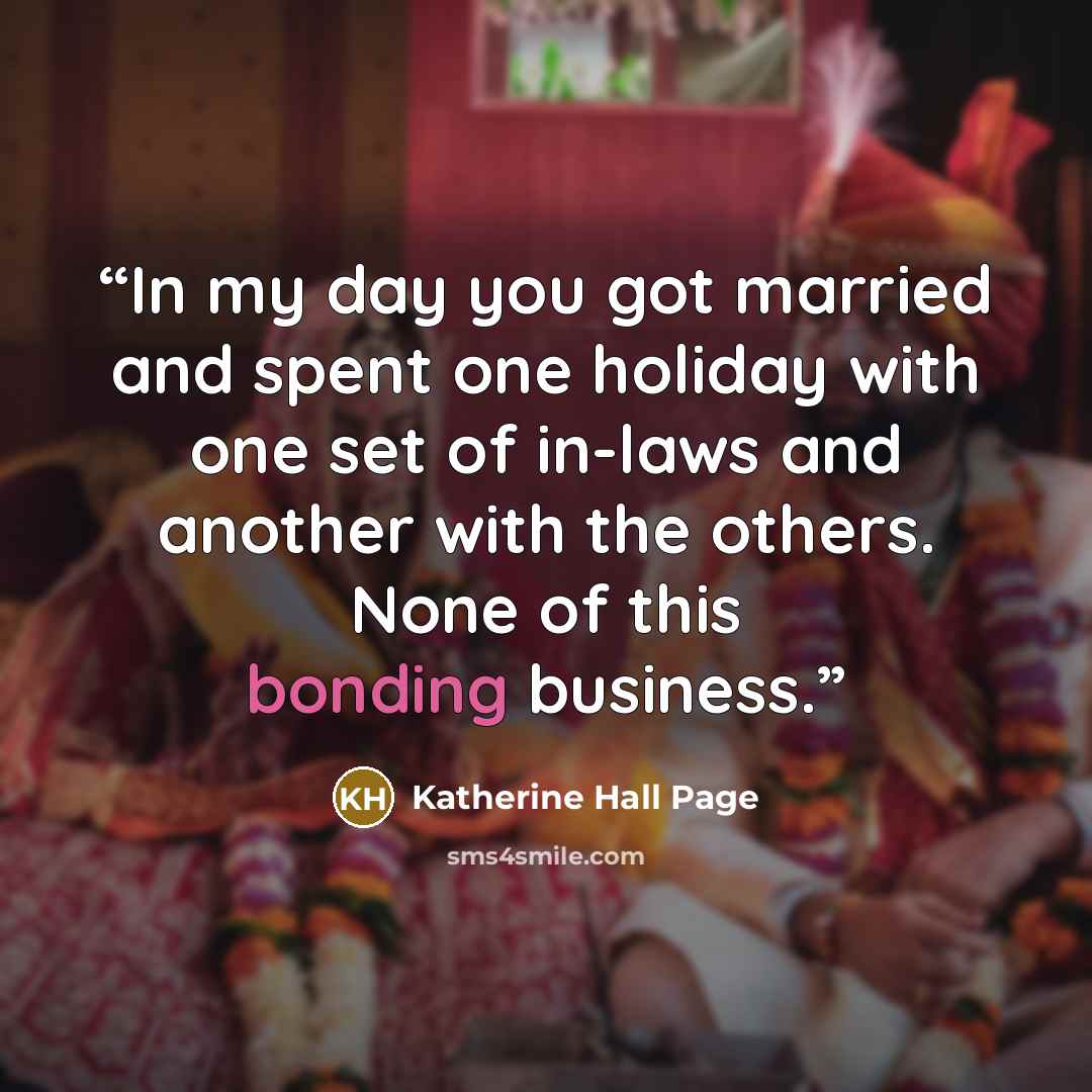 “In my day you got married and spent one holiday with one set of in-laws and another with the others. None of this bonding business.” quote by Katherine Hall Page