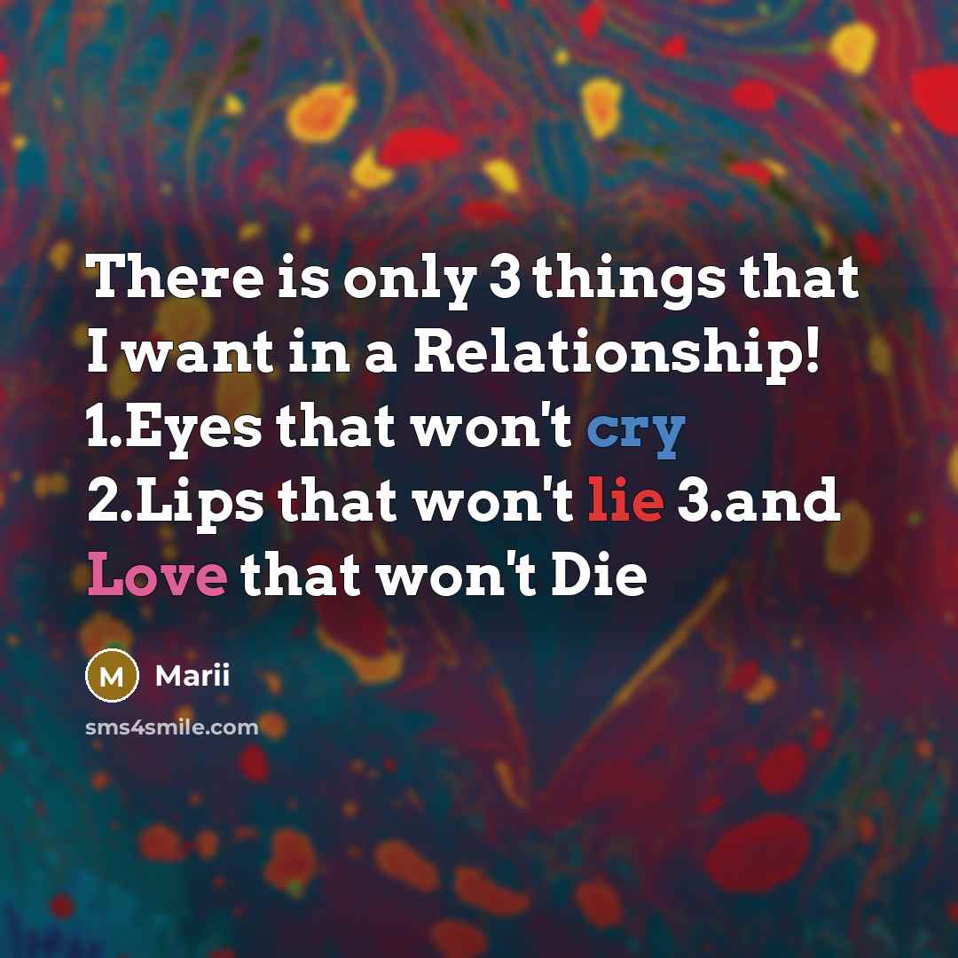 “There is only 3 things that I want in a Relationship! 1.Eyes that won't cry 2.Lips that won't lie 3.and Love that won't Die” quote by Marii