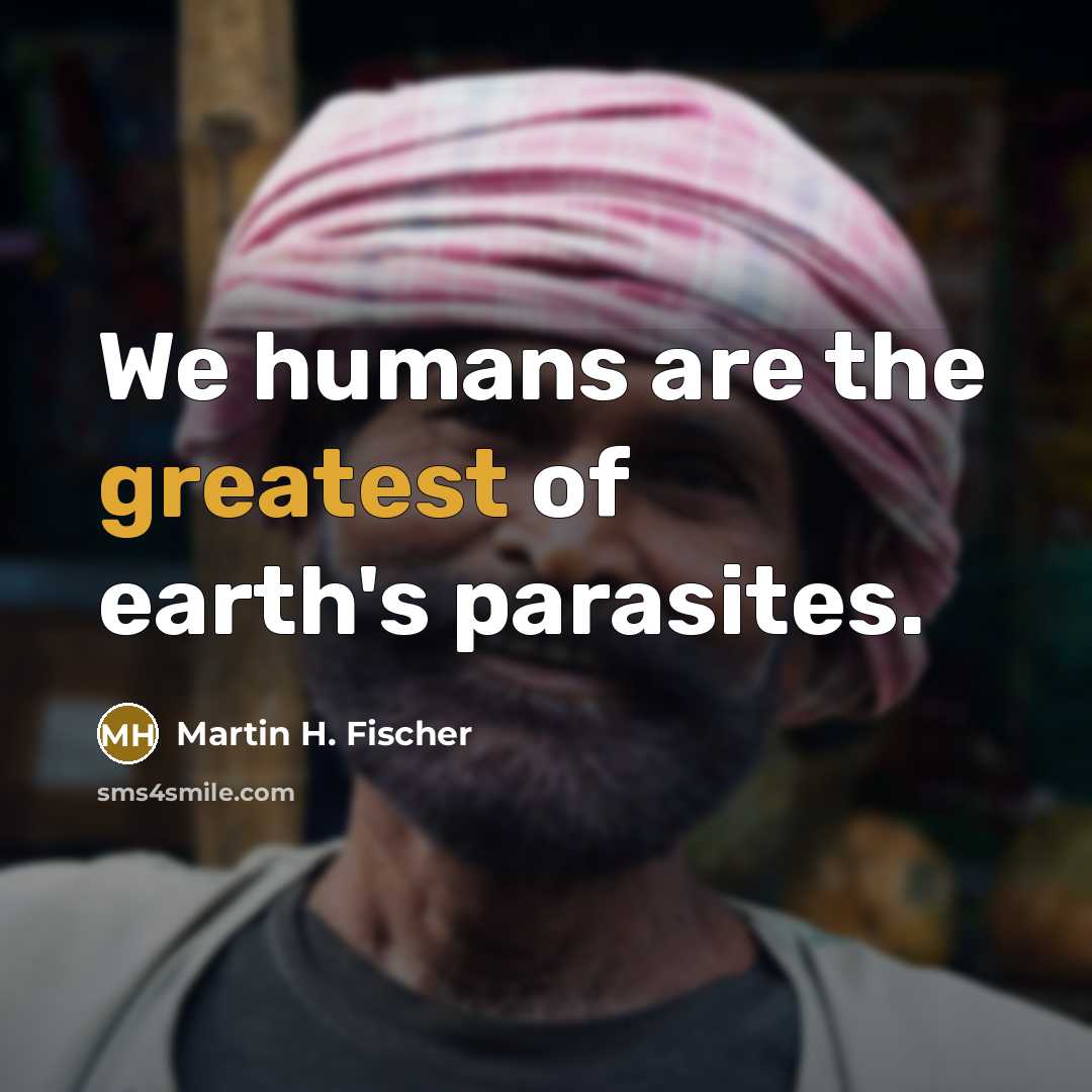 “We humans are the greatest of earth's parasites.…” quote by Martin H. Fischer