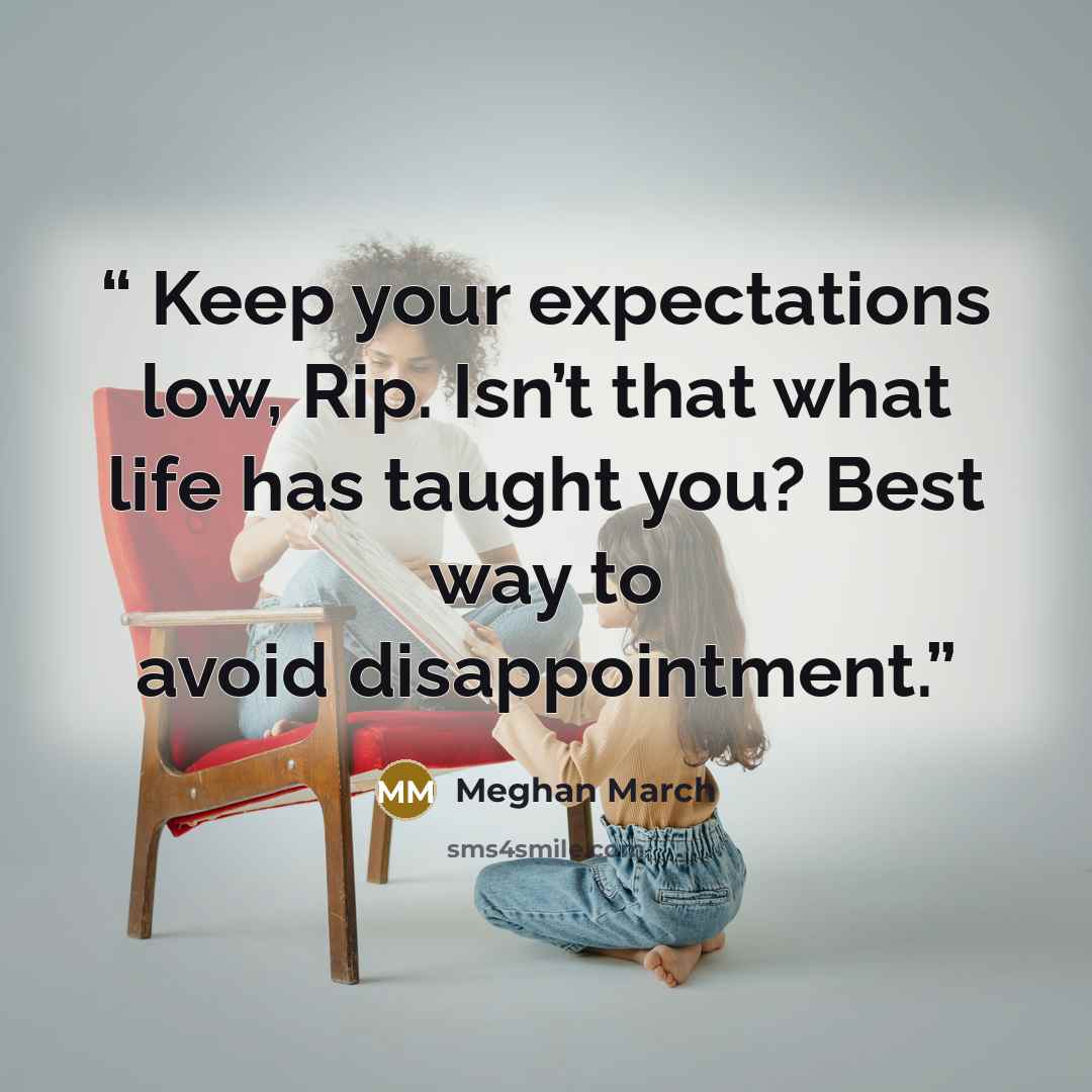 “​ Keep your expectations low, Rip. Isn’t that what life has taught you? Best way to avoid disappointment.” quote by Meghan March