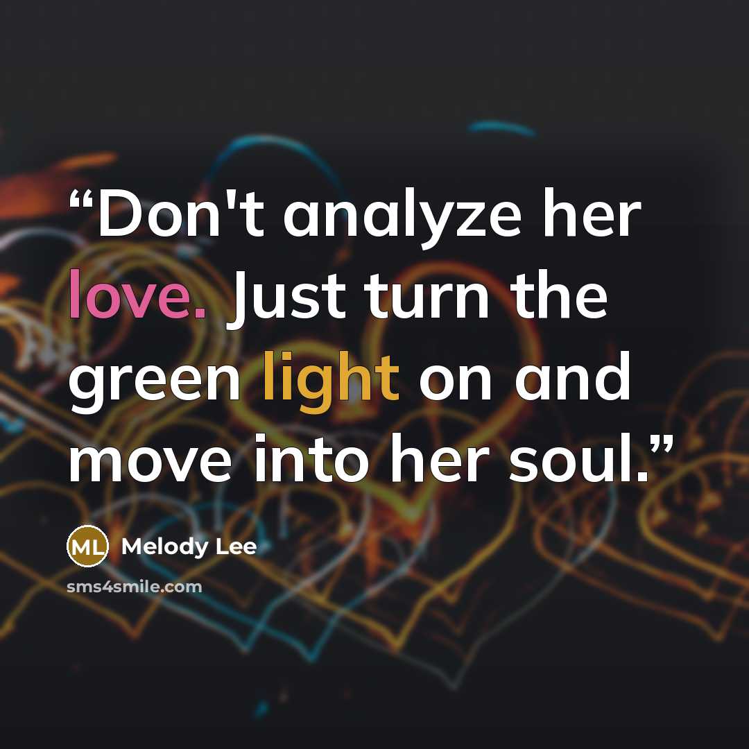 “Don't analyze her love. Just turn the green light on and move into her soul.” quote by Melody Lee