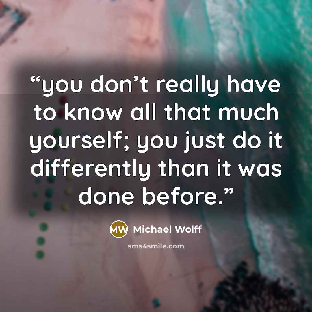 “you don’t really have to know all that much yourself; you just do it differently than it was done before.” quote by Michael Wolff