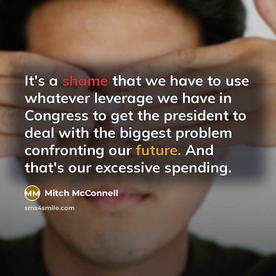 “It's a shame that we have to use whatever leverage we have in Congress to get the president to deal with the biggest problem confronting our future. And that's our excessive spending.” quote by Mitch McConnell
