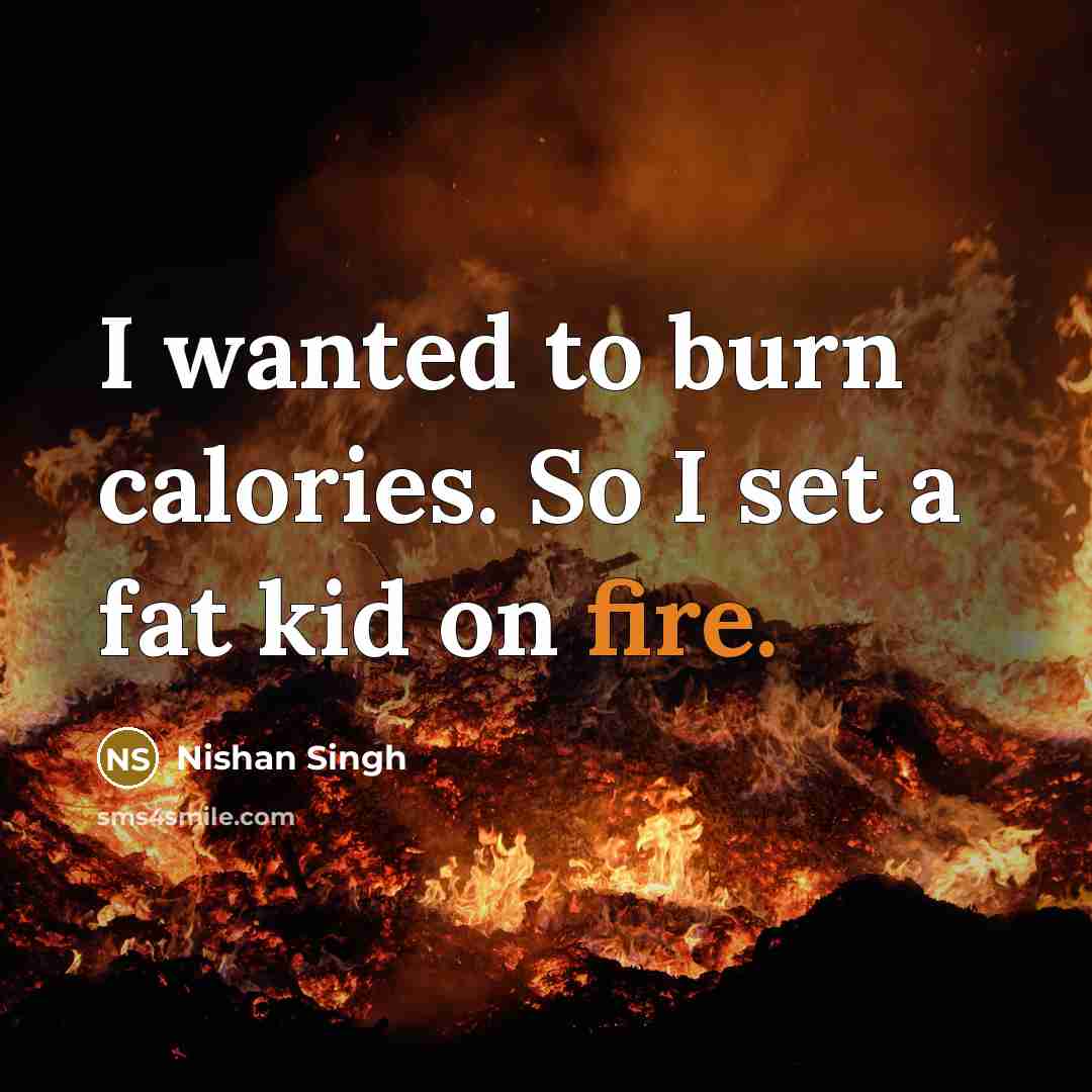 “I wanted to burn calories. So I set a fat kid on fire.” quote by Nishan Singh