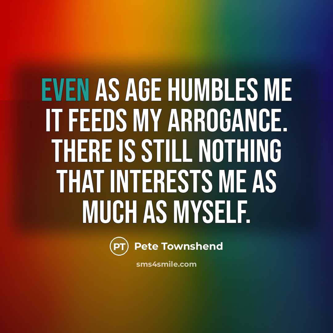 “Even as age humbles me it feeds my arrogance. There…” quote by Pete Townshend