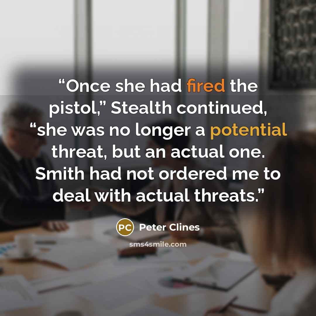 “Once she had fired the pistol,” Stealth continued, “she was no longer a potential threat, but an actual one. Smith had not ordered me to deal with actual threats.” quote by Peter Clines