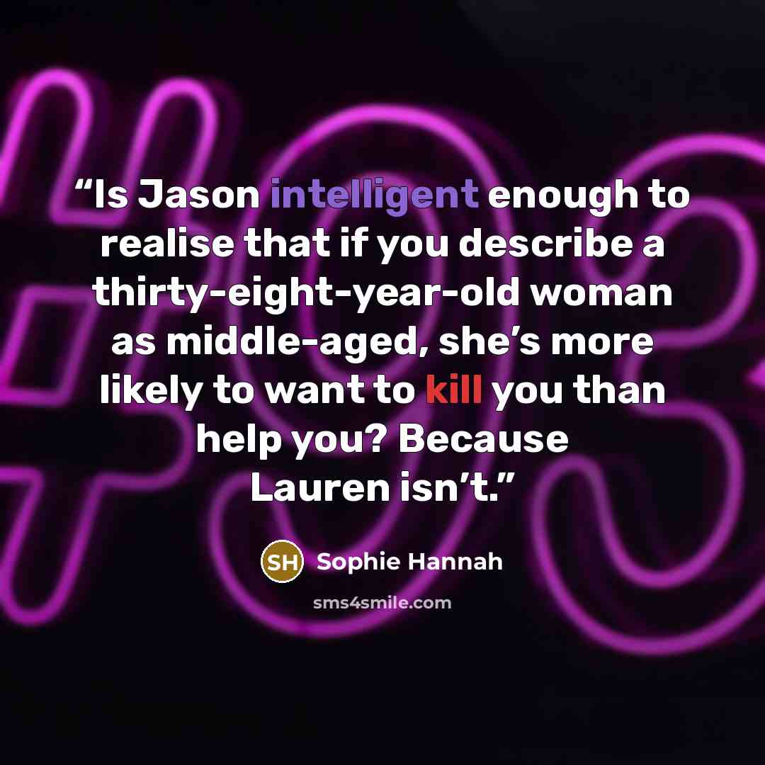 “Is Jason intelligent enough to realise that if you describe a thirty-eight-year-old woman as middle-aged, she’s more likely to want to kill you than help you? Because Lauren isn’t.” quote by Sophie Hannah