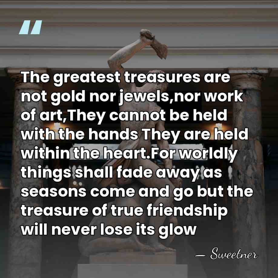 The greatest treasures are not gold nor jewels,nor work of art,They cannot&hellip; - Sweetner