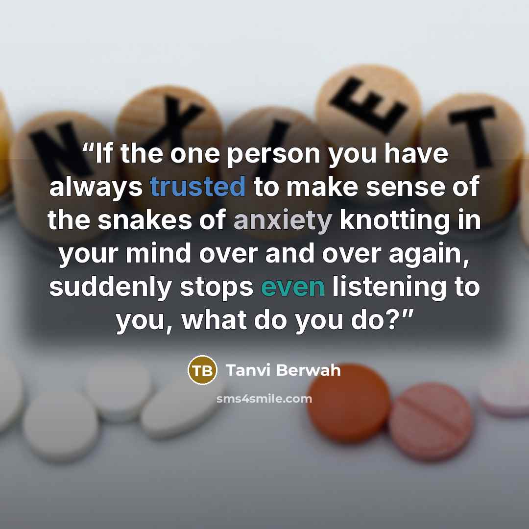 “If the one person you have always trusted to make sense of the snakes of anxiety knotting in your mind over and over again, suddenly stops even listening to you, what do you do?” quote by Tanvi Berwah