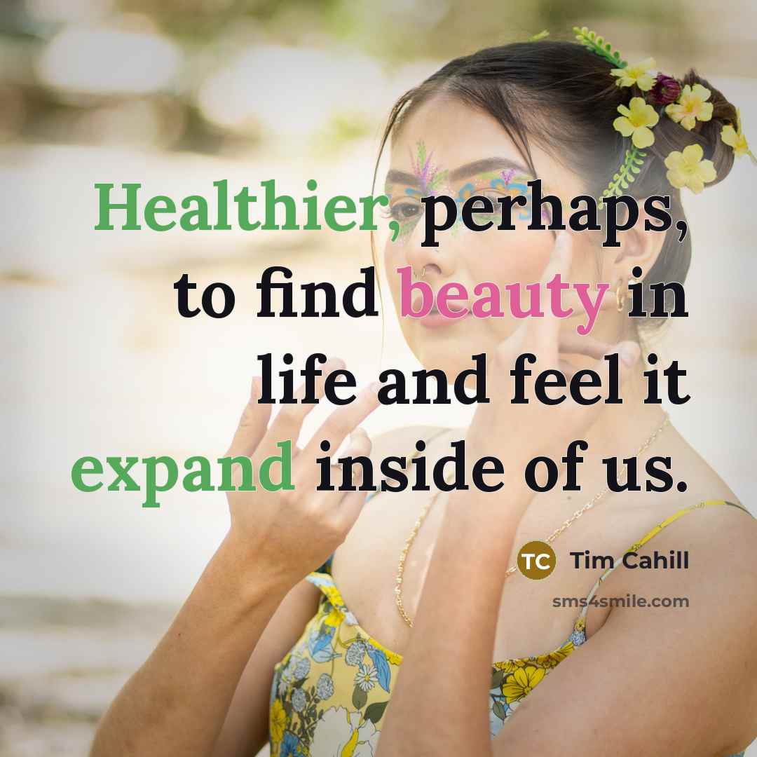 “Healthier, perhaps, to find beauty in life and feel it…” quote by Tim Cahill