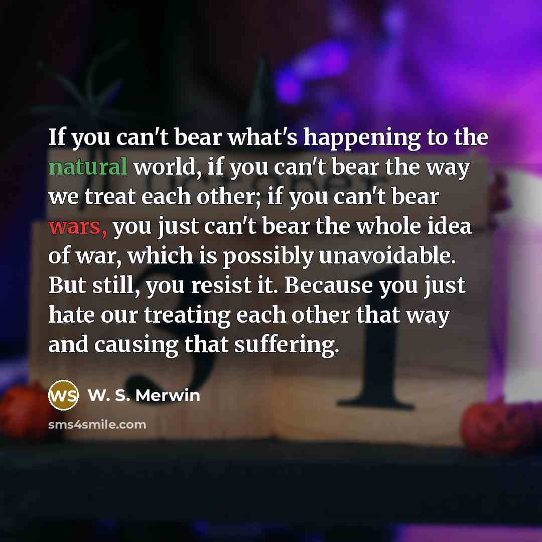 “If you can't bear what's happening to the natural world,…” quote by W. S. Merwin