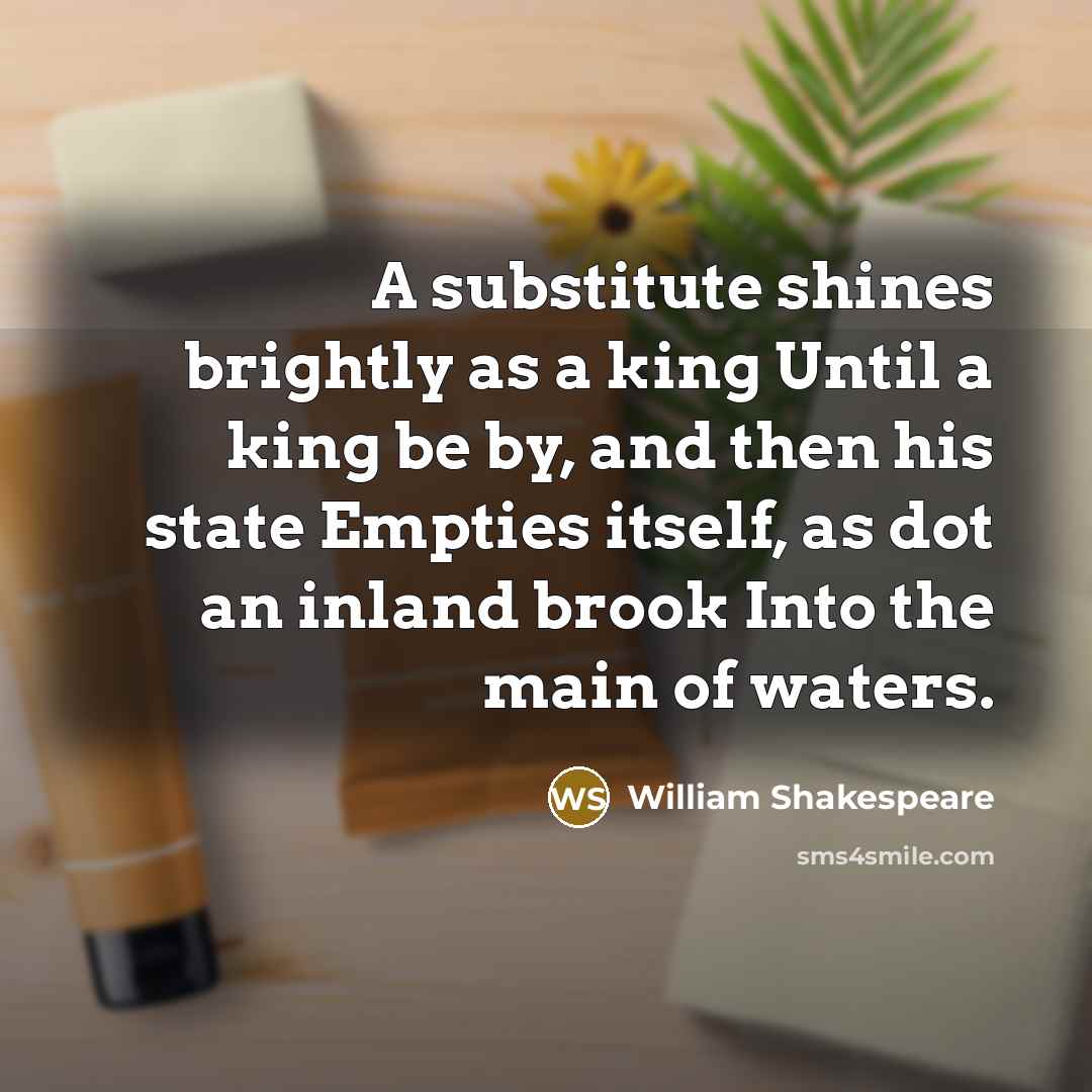 “A substitute shines brightly as a king Until a king…” quote by William Shakespeare