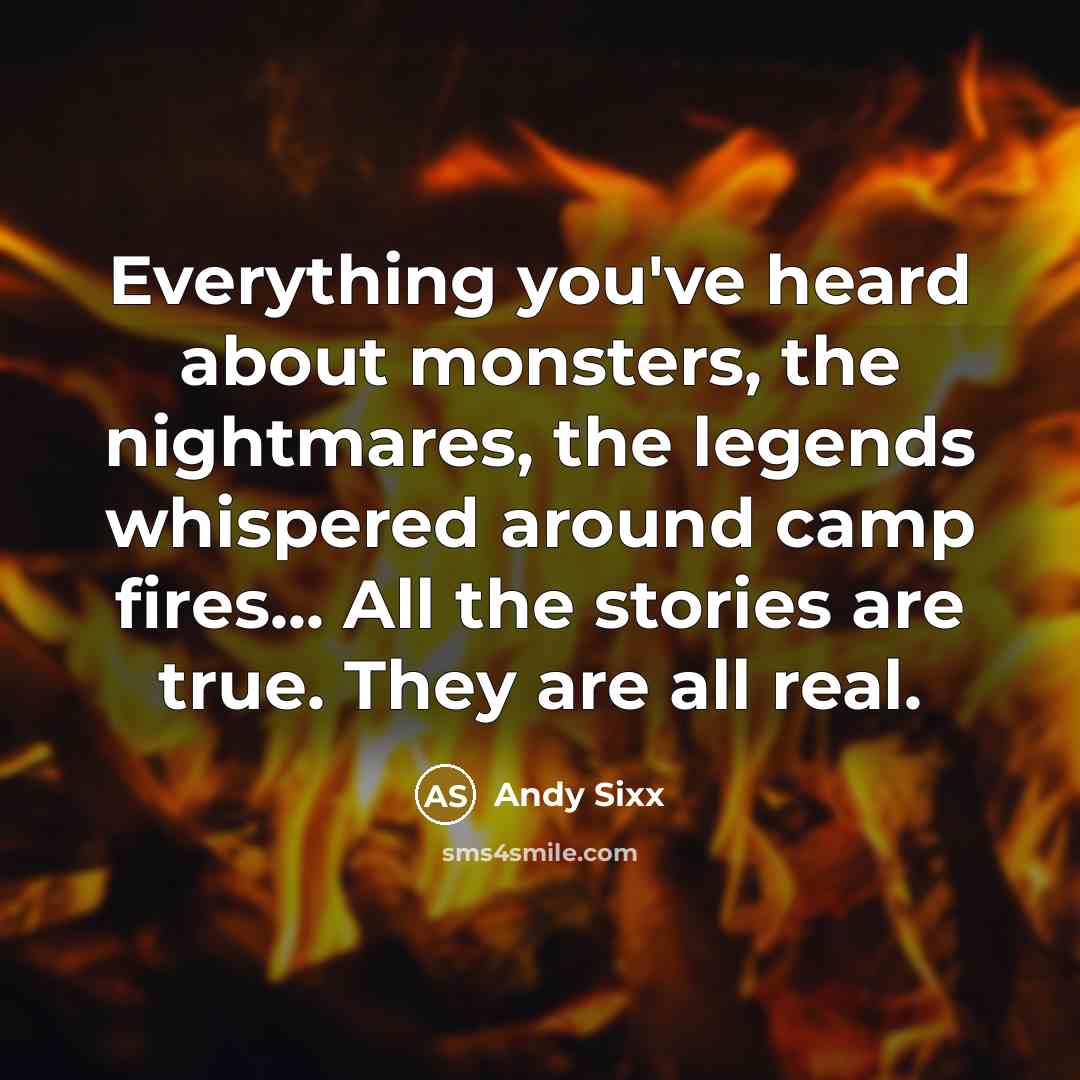 “Everything you've heard about monsters, the nightmares, the legends whispered around camp fires... All the stories are true. They are all real.” quote by ANDY SIXX