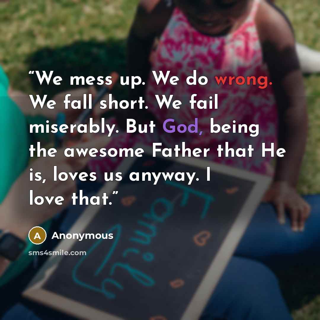 “We mess up. We do wrong. We fall short. We fail miserably. But God, being the awesome Father that He is, loves us anyway. I love that.” quote by Anonymous