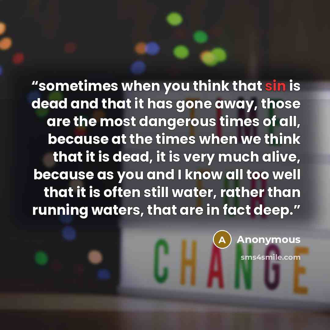 “sometimes when you think that sin is dead and that it has gone away, those are the most dangerous times of all, because at the times when we think that it is dead, it is very much alive, because as you and I know all too well that it is often still water, rather than running waters, that are in…” quote by Anonymous