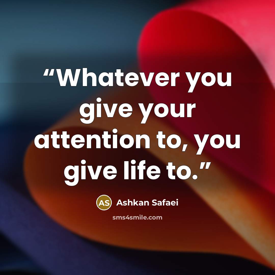 “Whatever you give your attention to, you give life to.” quote by Ashkan Safaei