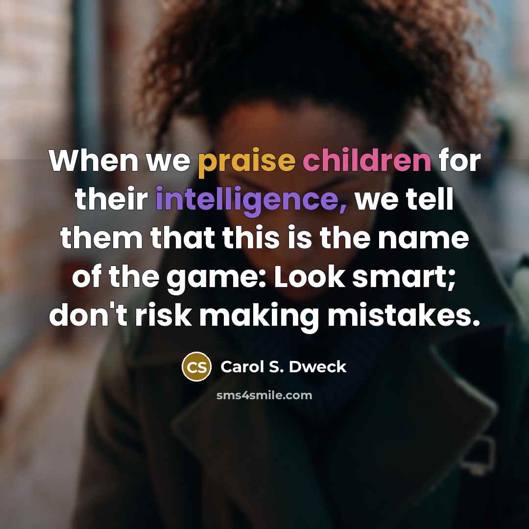 “When we praise children for their intelligence, we tell them that this is the name of the game: Look smart; don't risk making mistakes.” quote by Carol S. Dweck