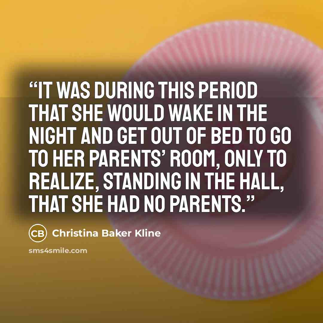 “It was during this period that she would wake in the night and get out of bed to go to her parents’ room, only to realize, standing in the hall, that she had no parents.” quote by Christina Baker Kline