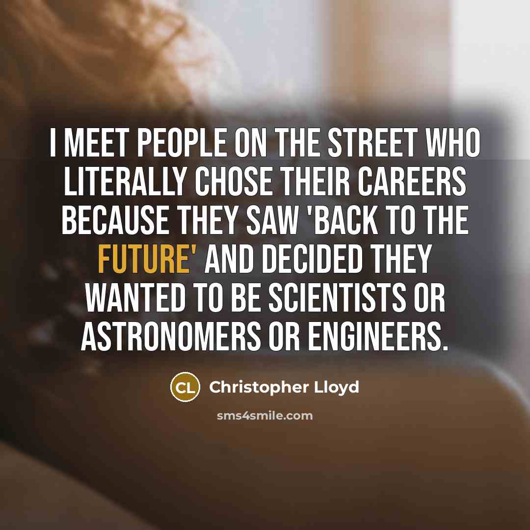 “I meet people on the street who literally chose their careers because they saw 'Back to the Future' and decided they wanted to be scientists or astronomers or engineers.” quote by Christopher Lloyd
