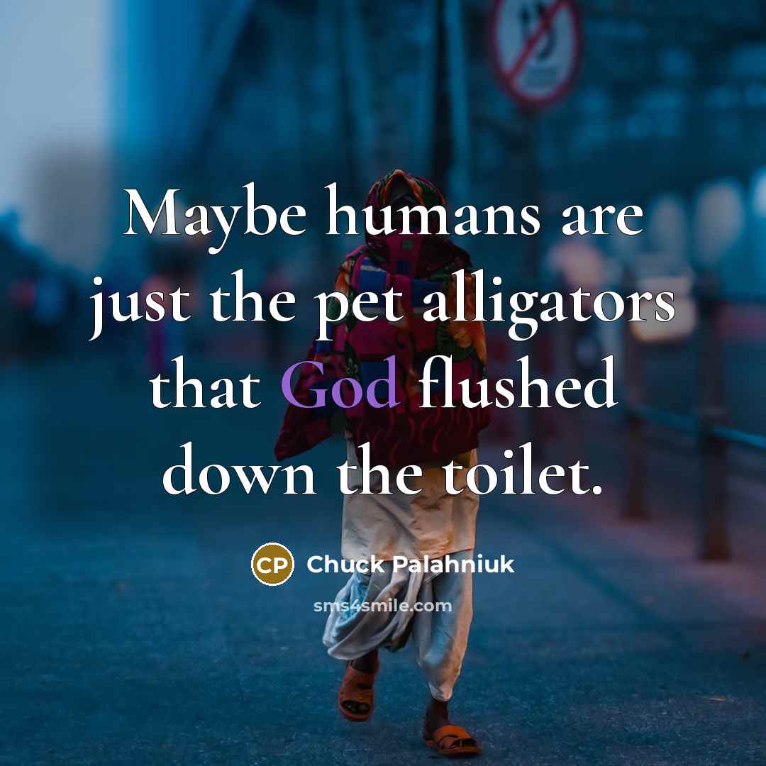 “Maybe humans are just the pet alligators that God flushed…” quote by Chuck Palahniuk