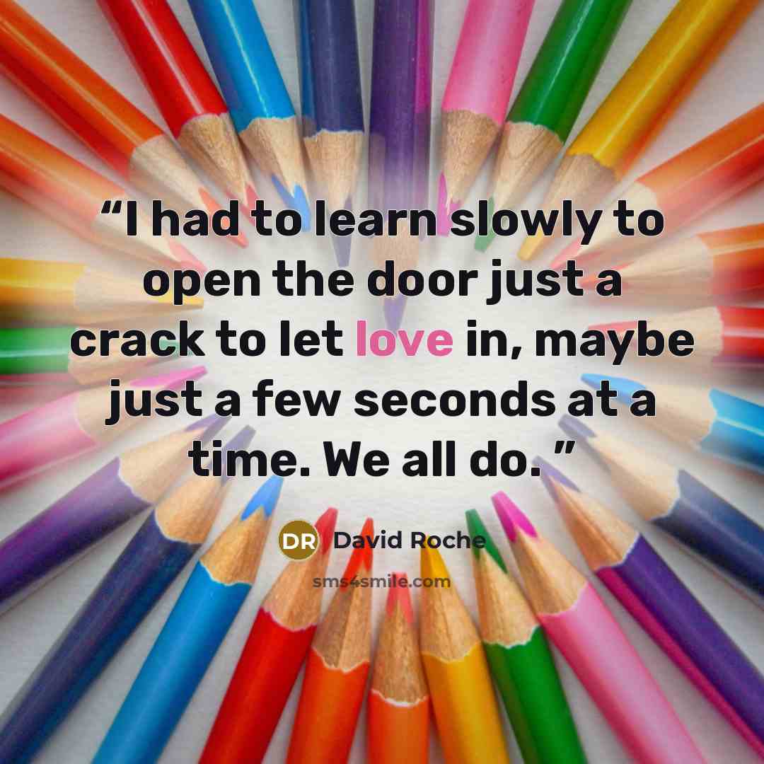 “I had to learn slowly to open the door just a crack to let love in, maybe just a few seconds at a time. We all do.” quote by David Roche