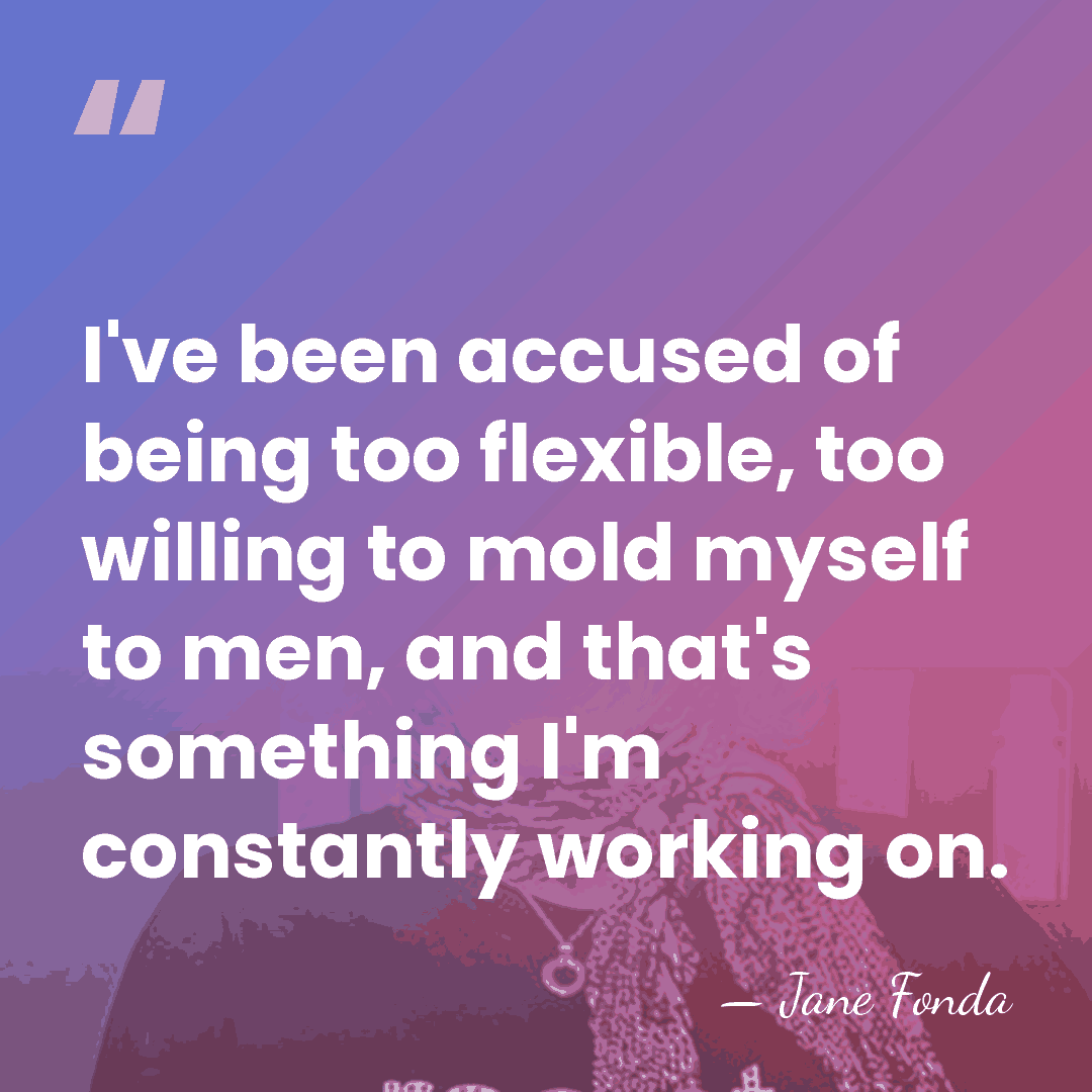 I've been accused of being too flexible, too willing to mold myself&hellip; - Jane Fonda