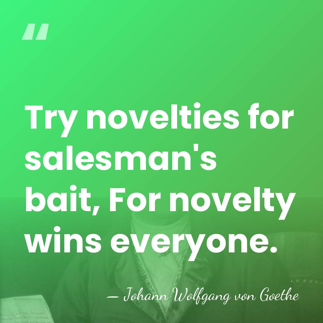 Try novelties for salesman's bait, For novelty wins everyone. - Johann Wolfgang von Goethe