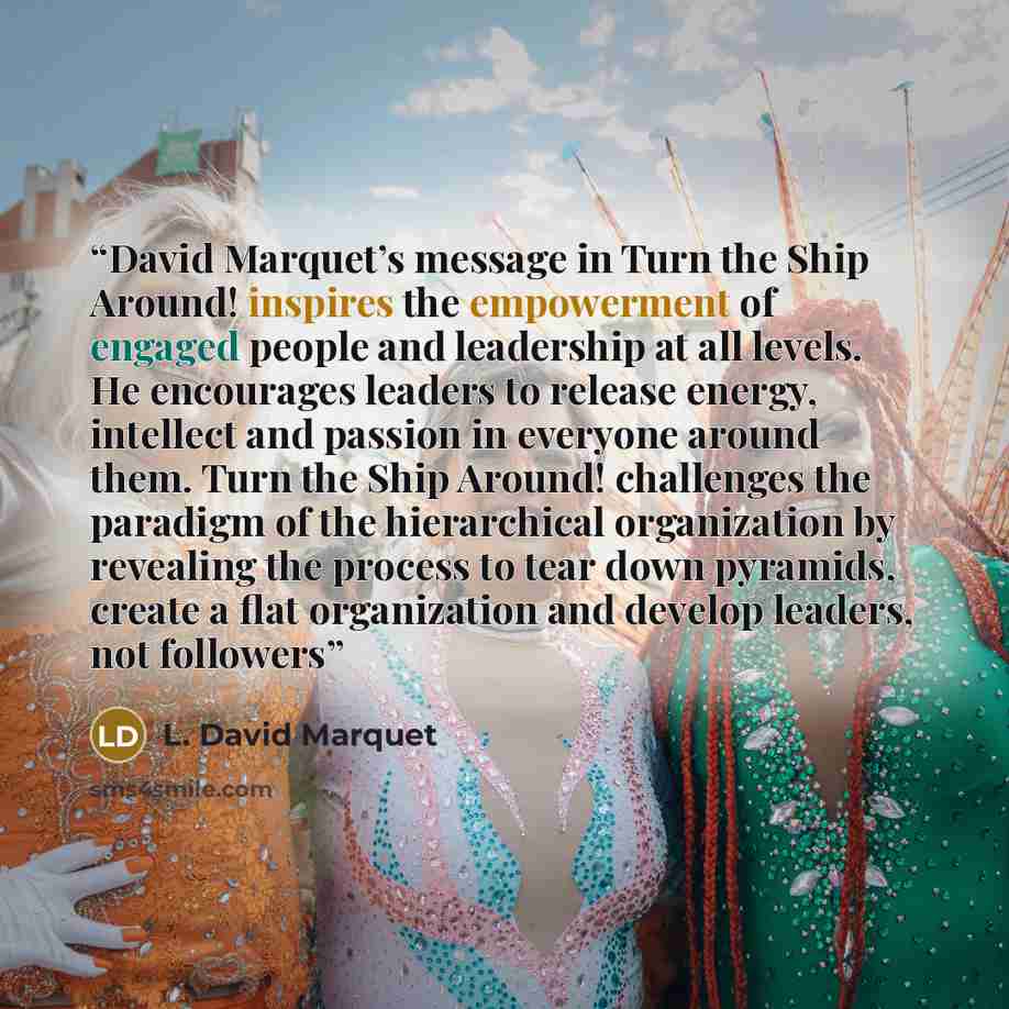 “David Marquet’s message in Turn the Ship Around! inspires the empowerment of engaged people and leadership at all levels. He encourages leaders to release energy, intellect and passion in everyone around them. Turn the Ship Around! challenges the paradigm of the hierarchical organization by…” quote by L. David Marquet