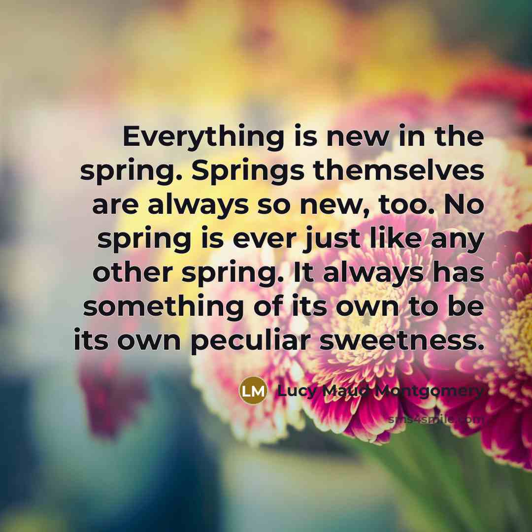 “Everything is new in the spring. Springs themselves are always…” quote by Lucy Maud Montgomery