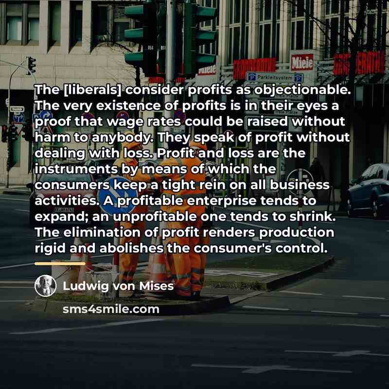 “The [liberals] consider profits as objectionable. The very existence of…” quote by Ludwig von Mises