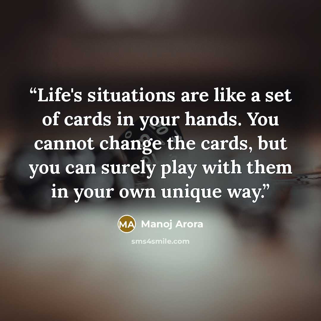 “Life's situations are like a set of cards in your hands. You cannot change the cards, but you can surely play with them in your own unique way.” quote by Manoj Arora