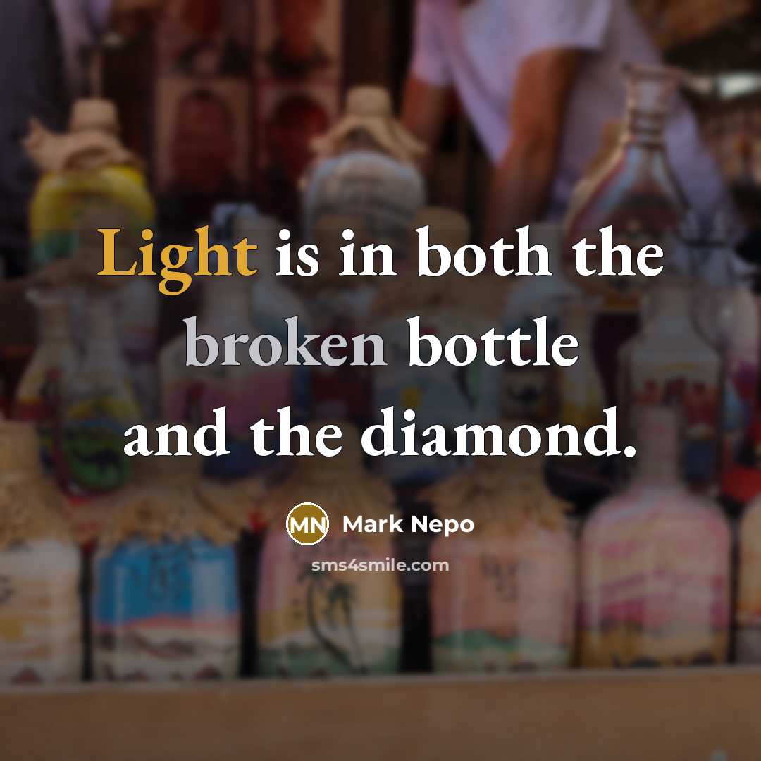 “Light is in both the broken bottle and the diamond.” quote by Mark Nepo