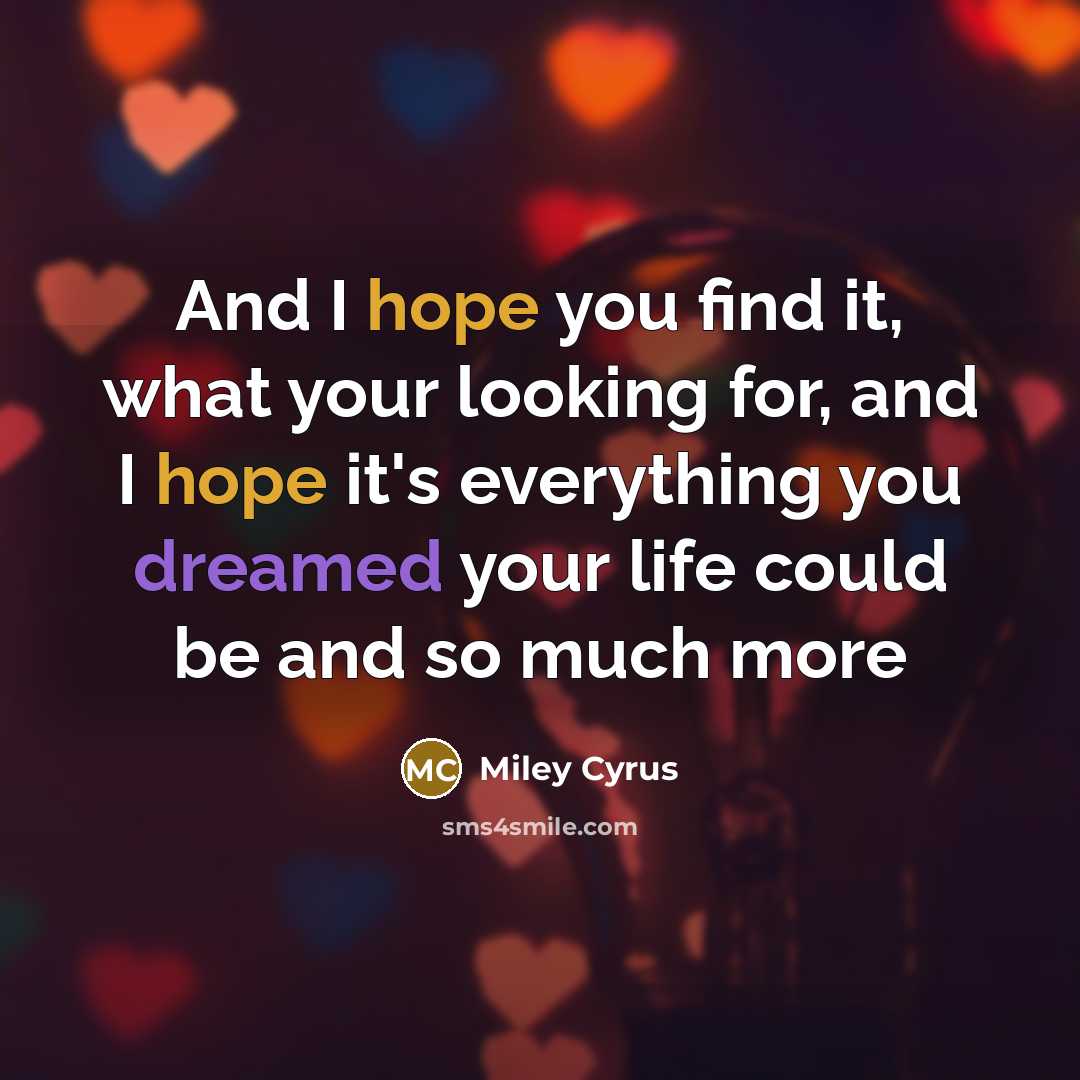 “And I hope you find it, what your looking for, and I hope it's everything you dreamed your life could be and so much more” quote by Miley Cyrus