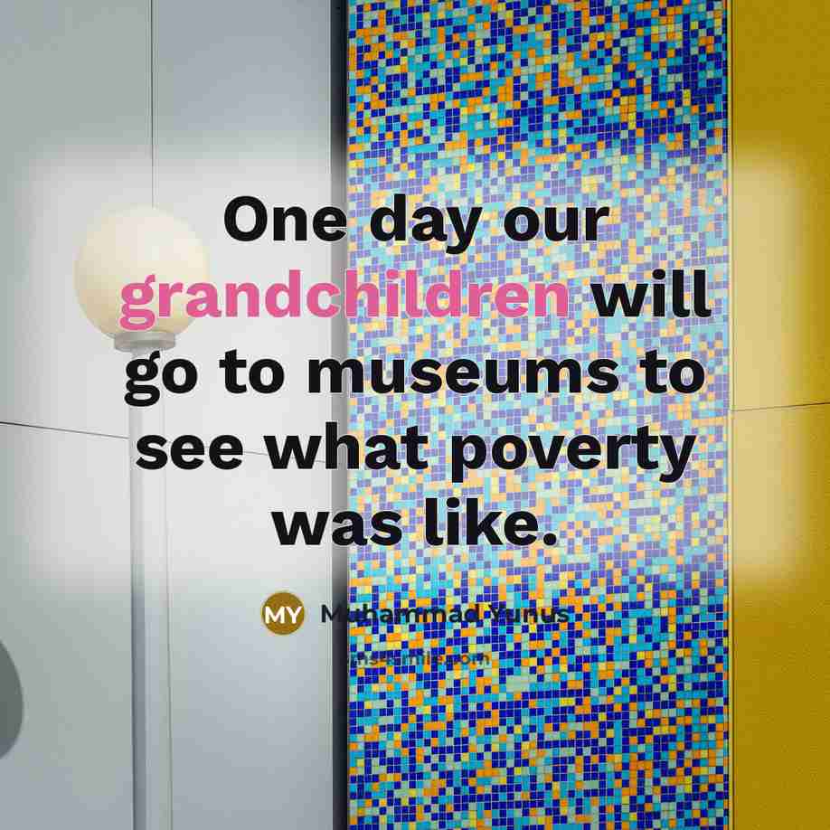 “One day our grandchildren will go to museums to see…” quote by Muhammad Yunus