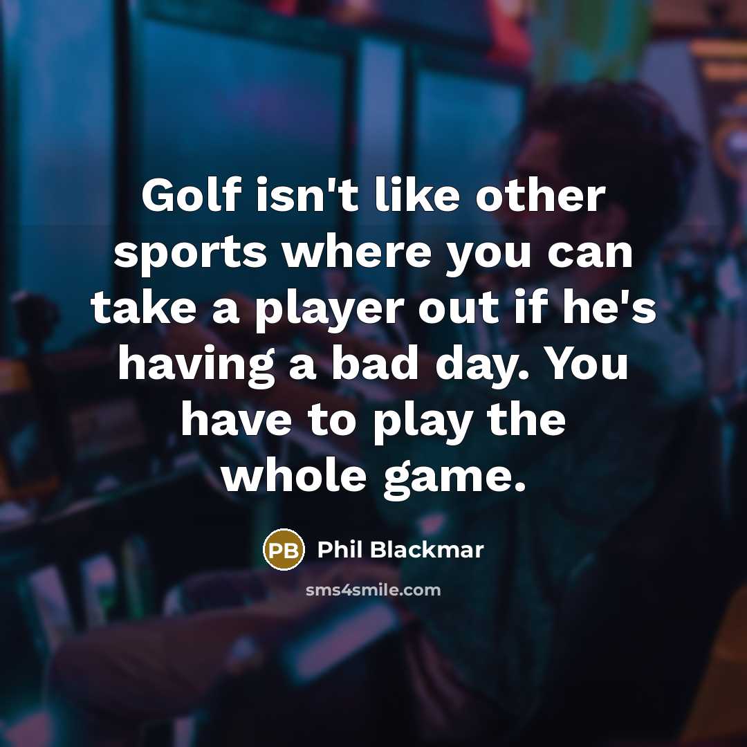 “Golf isn't like other sports where you can take a player out if he's having a bad day. You have to play the whole game.” quote by Phil Blackmar