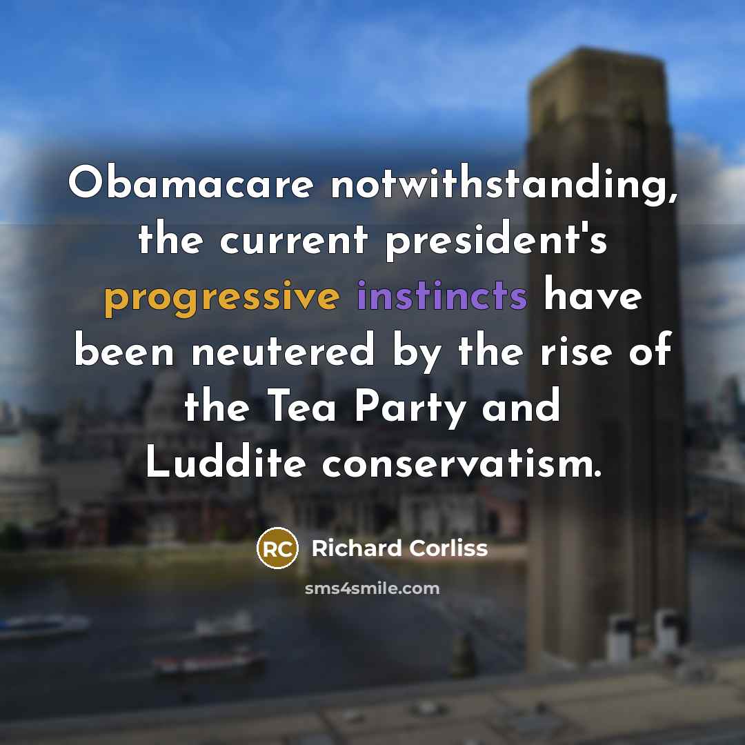 “Obamacare notwithstanding, the current president's progressive instincts have been neutered by the rise of the Tea Party and Luddite conservatism.” quote by Richard Corliss