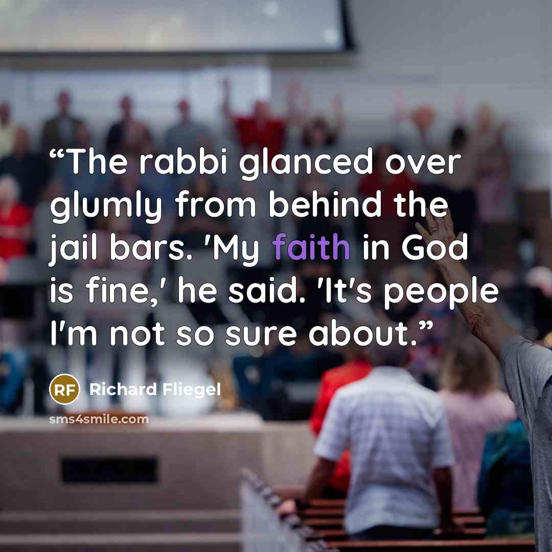 “The rabbi glanced over glumly from behind the jail bars. 'My faith in God is fine,' he said. 'It's people I'm not so sure about.” quote by Richard Fliegel