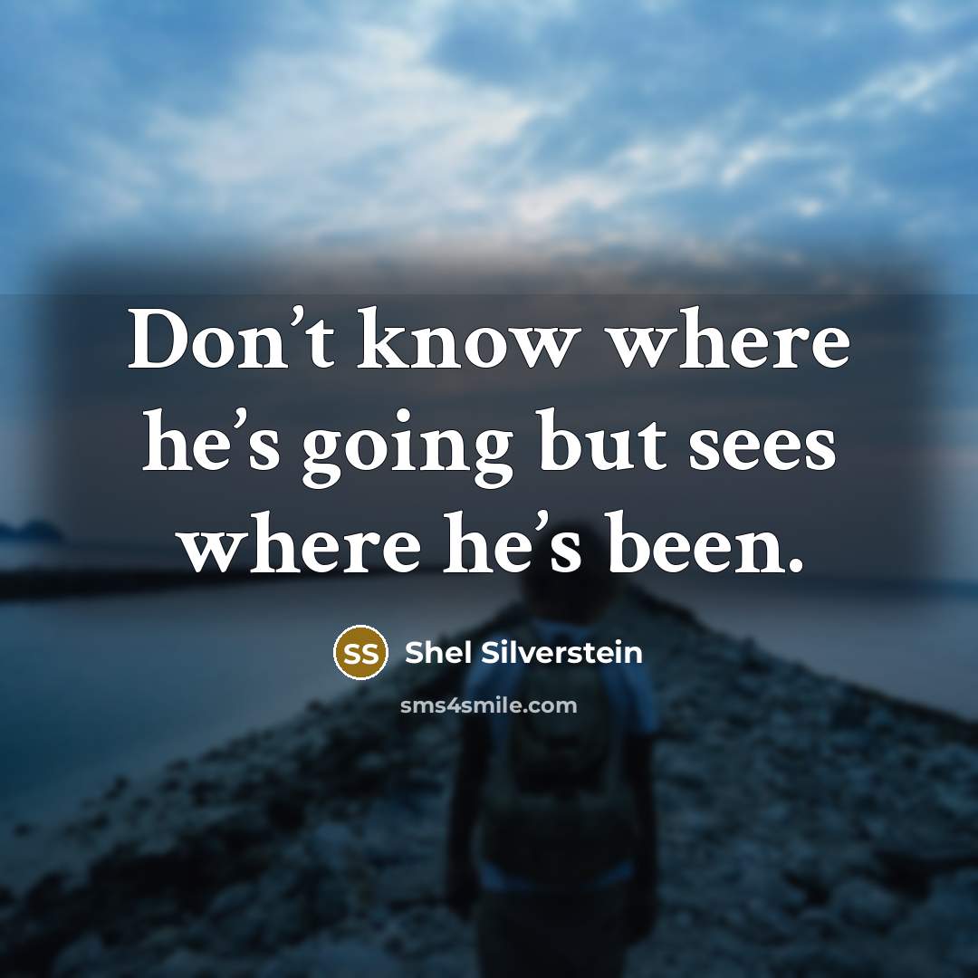 “Don’t know where he’s going but sees where he’s been.…” quote by Shel Silverstein