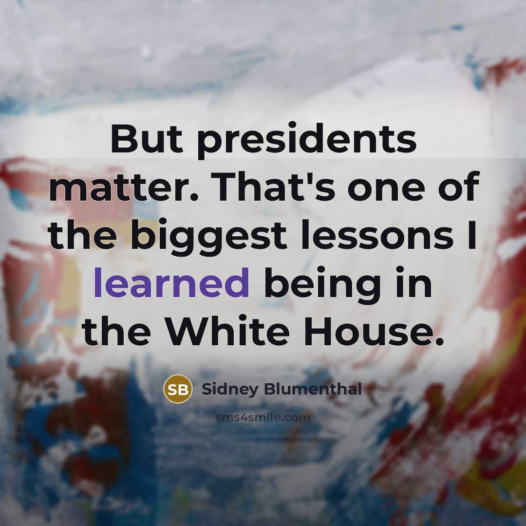 “But presidents matter. That's one of the biggest lessons I…” quote by Sidney Blumenthal
