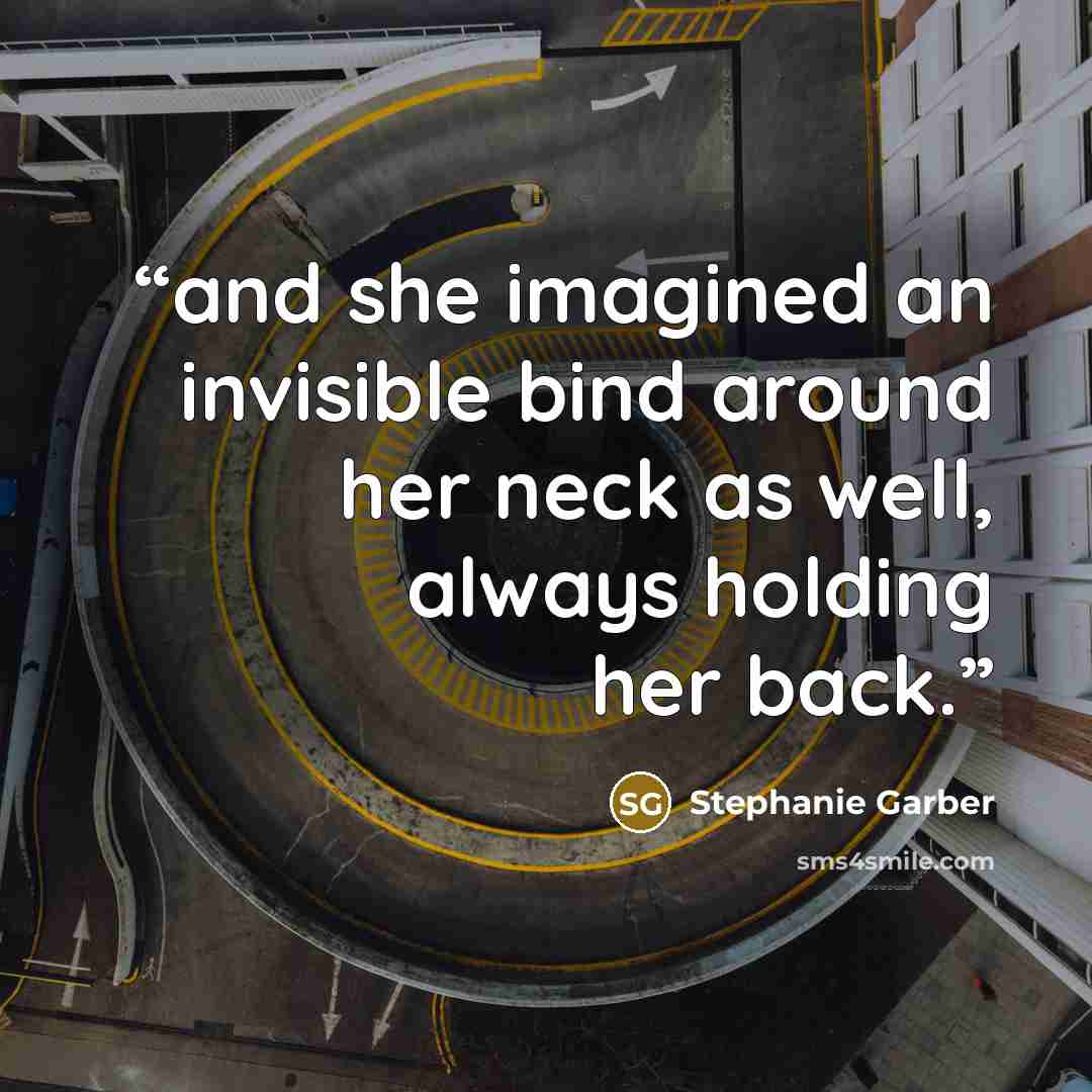“and she imagined an invisible bind around her neck as well, always holding her back.” quote by Stephanie Garber
