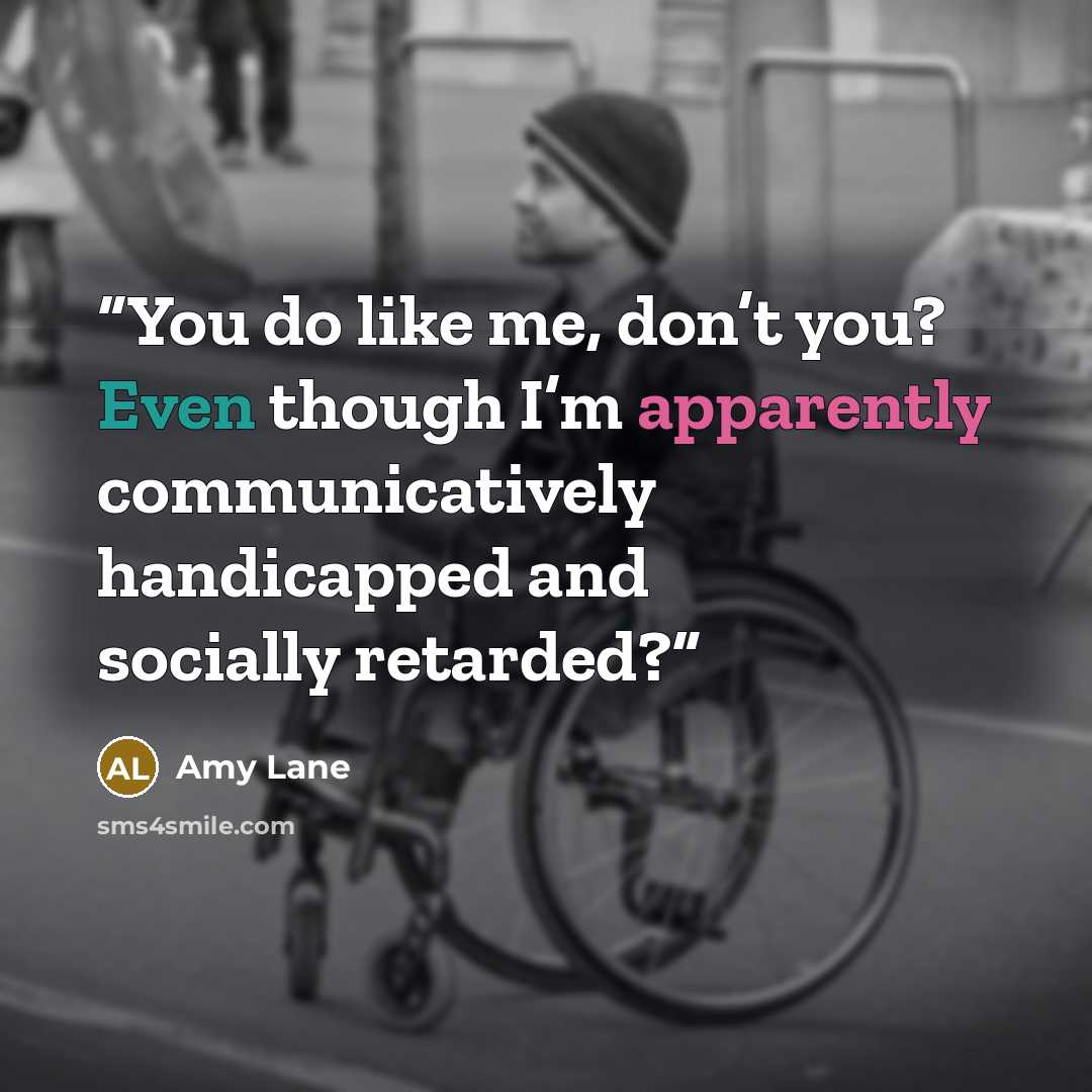 “You do like me, don’t you? Even though I’m apparently communicatively handicapped and socially retarded?” quote by Amy Lane